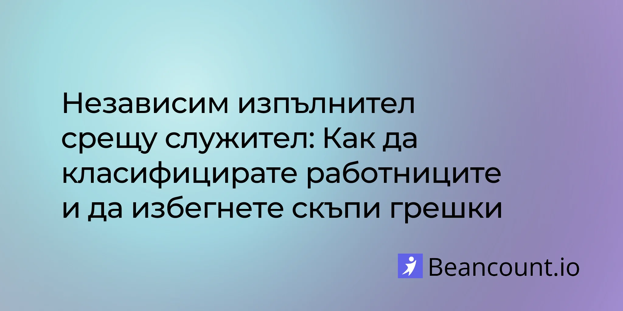 Независим изпълнител срещу служител: Как да класифицирате работниците и да избегнете скъпи грешки