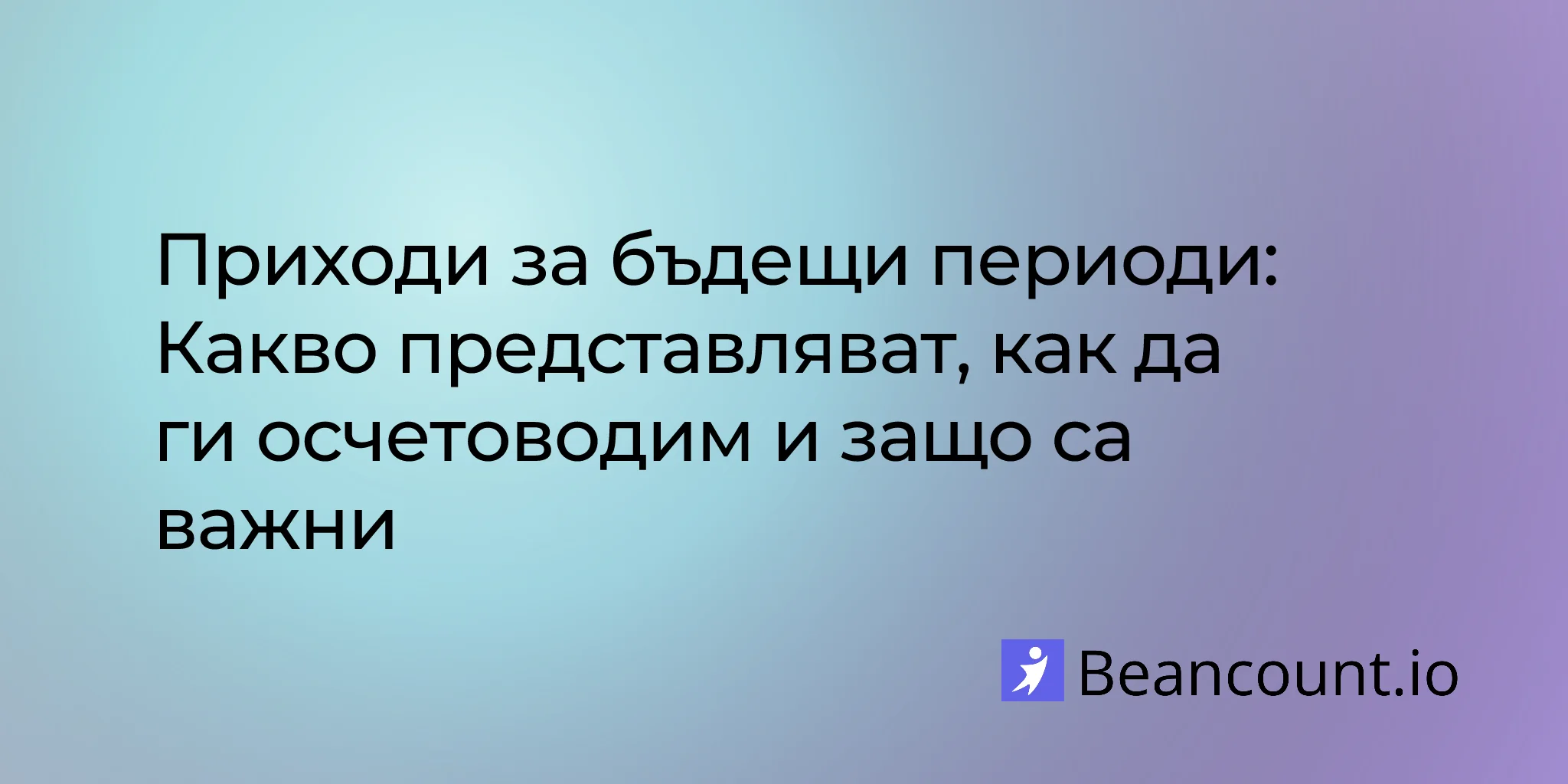 Приходи за бъдещи периоди: Какво представляват, как се осчетоводяват и защо са важни