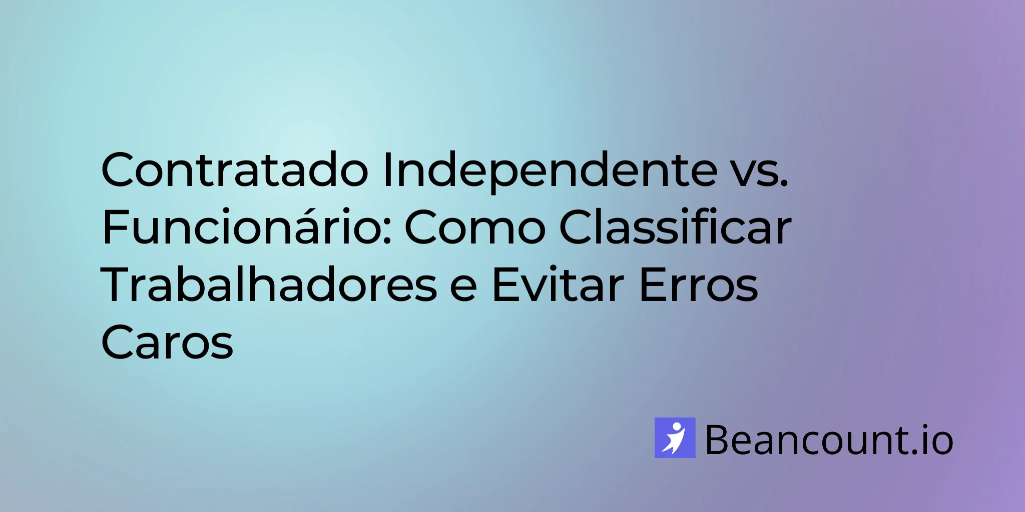 Contratado Independente vs. Empregado: Como Classificar Trabalhadores e Evitar Erros Caros