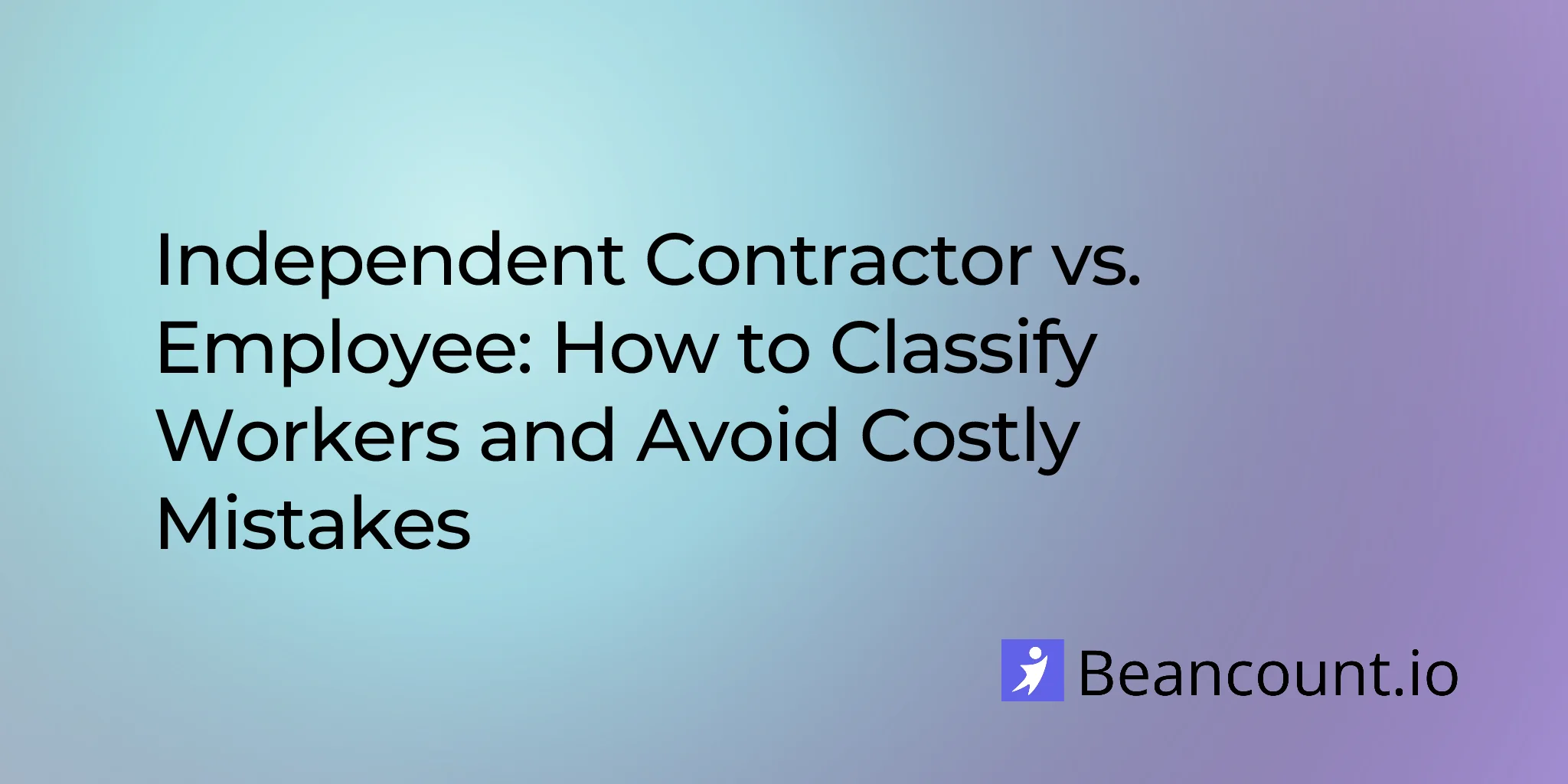 Independent Contractor vs. Employee: How to Classify Workers and Avoid Costly Mistakes