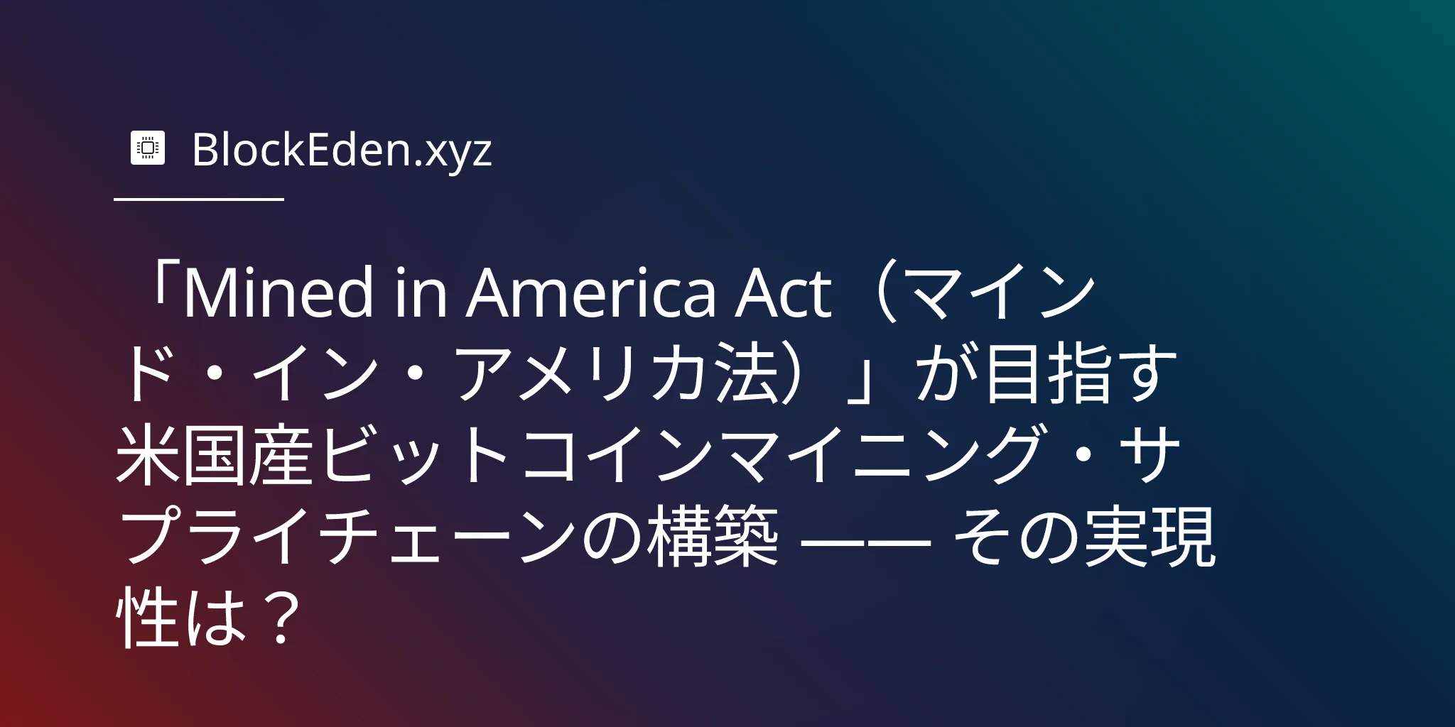 「Mined in America Act（マインド・イン・アメリカ法）」が目指す米国産ビットコインマイニング・サプライチェーンの構築 —— その実現性は？