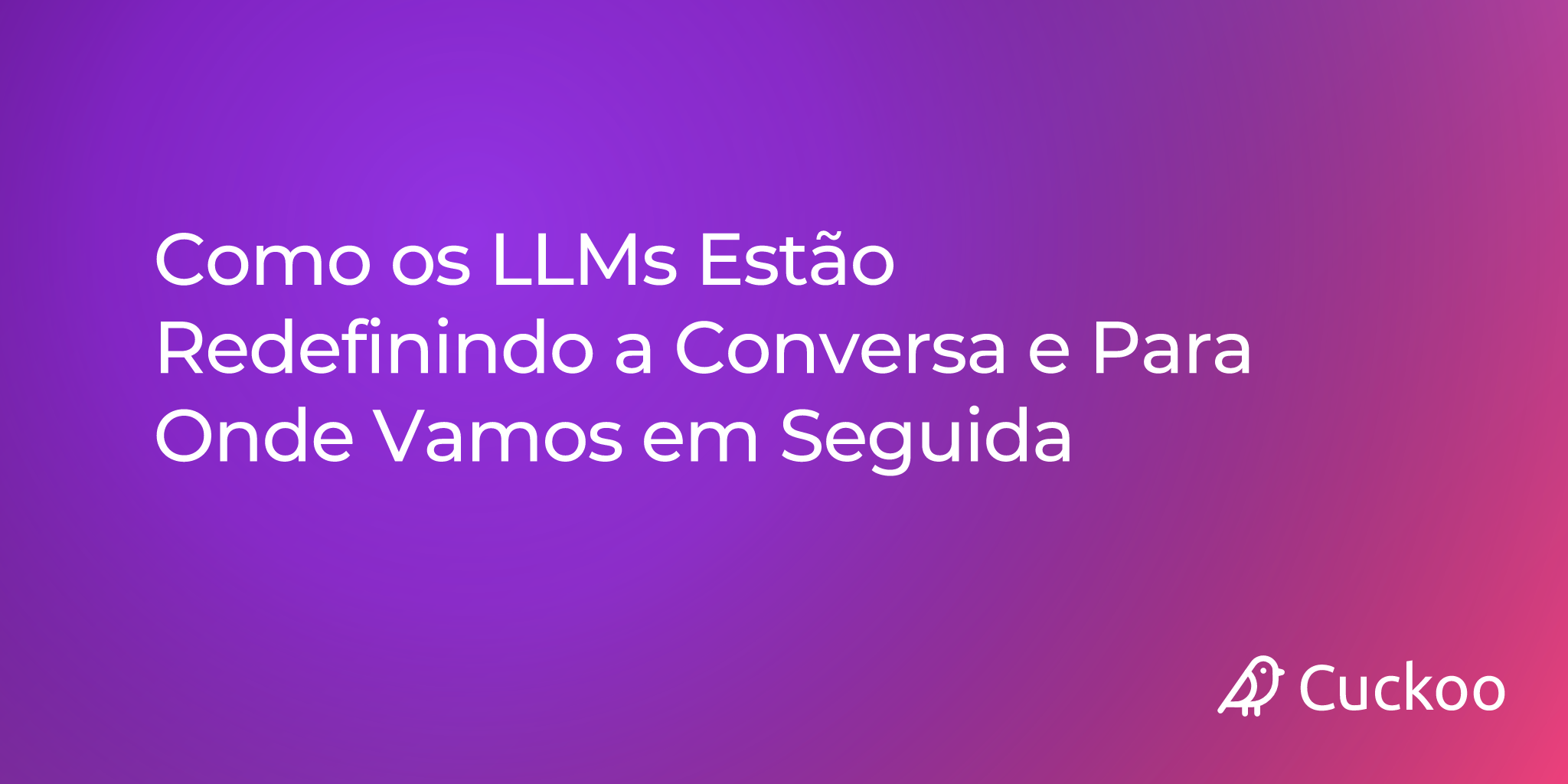Como os LLMs Estão Redefinindo a Conversa e Para Onde Vamos em Seguida