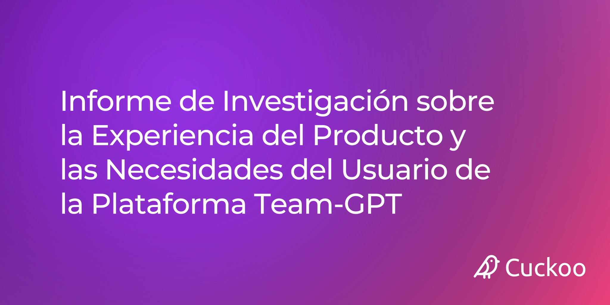 Informe de Investigación sobre la Experiencia del Producto y las Necesidades del Usuario de la Plataforma Team-GPT