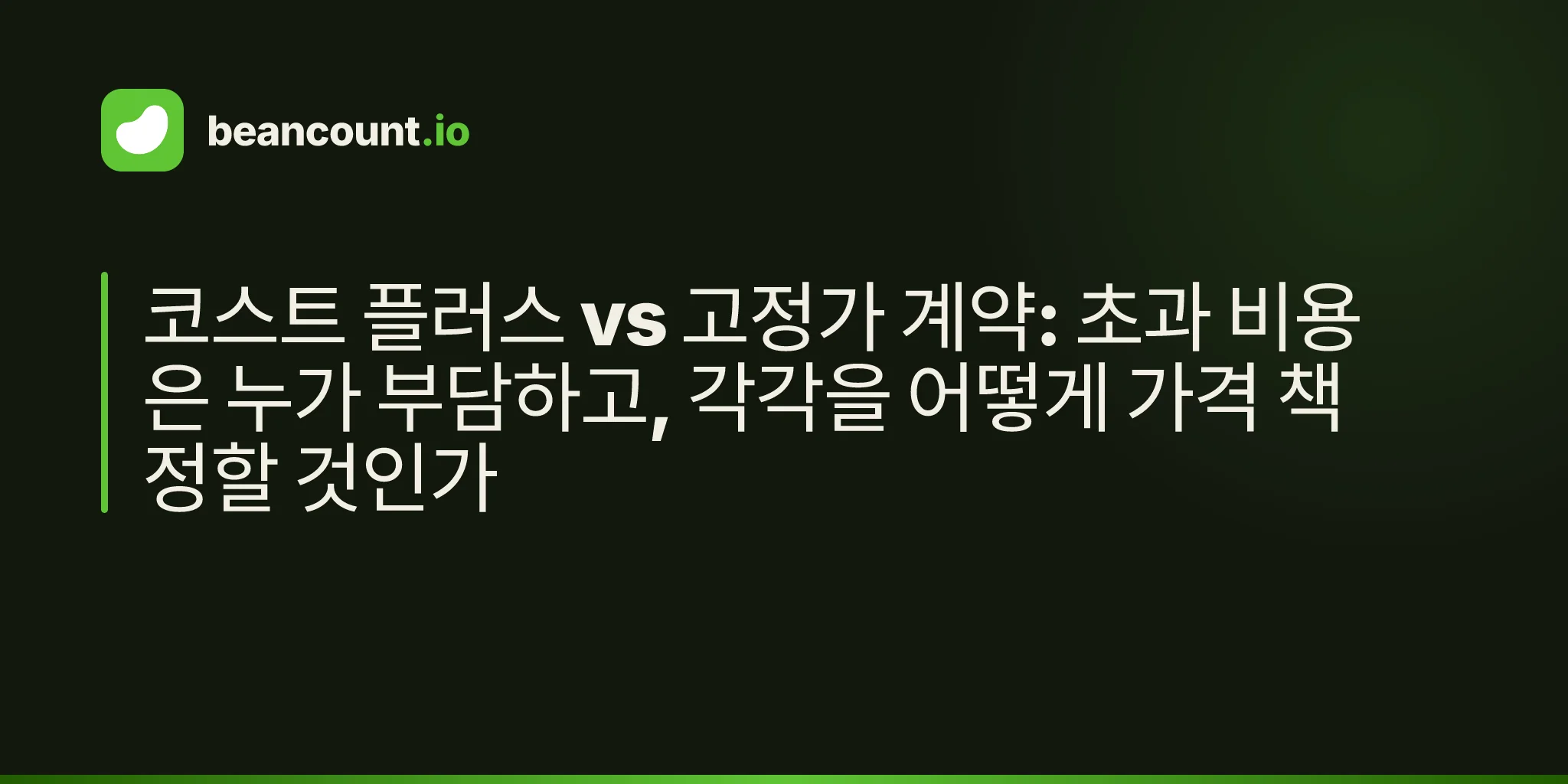 코스트 플러스 vs 고정가 계약: 초과 비용은 누가 부담하고, 각각을 어떻게 가격 책정할 것인가