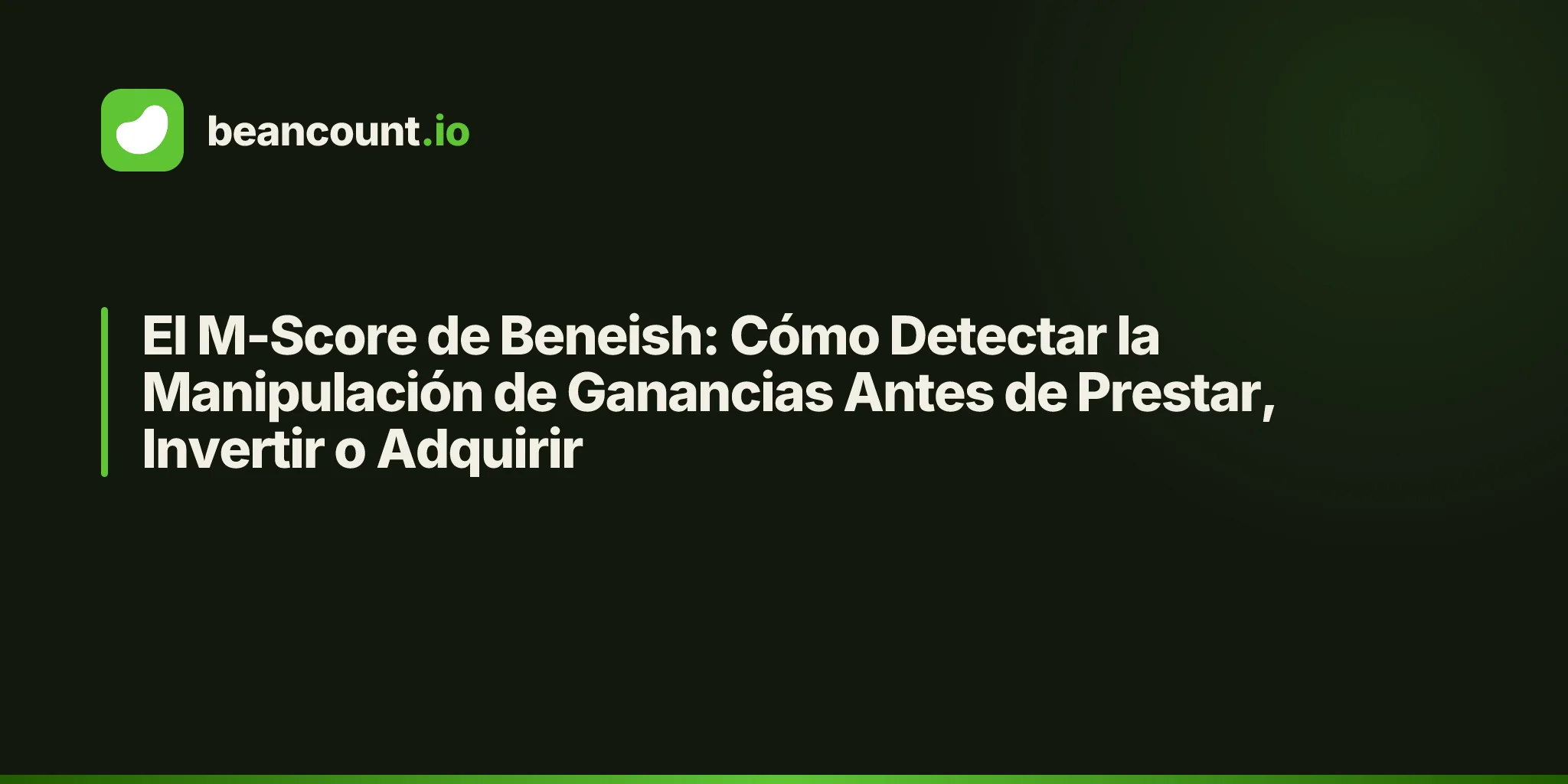 El M-Score de Beneish: Cómo Detectar la Manipulación de Ganancias Antes de Prestar, Invertir o Adquirir