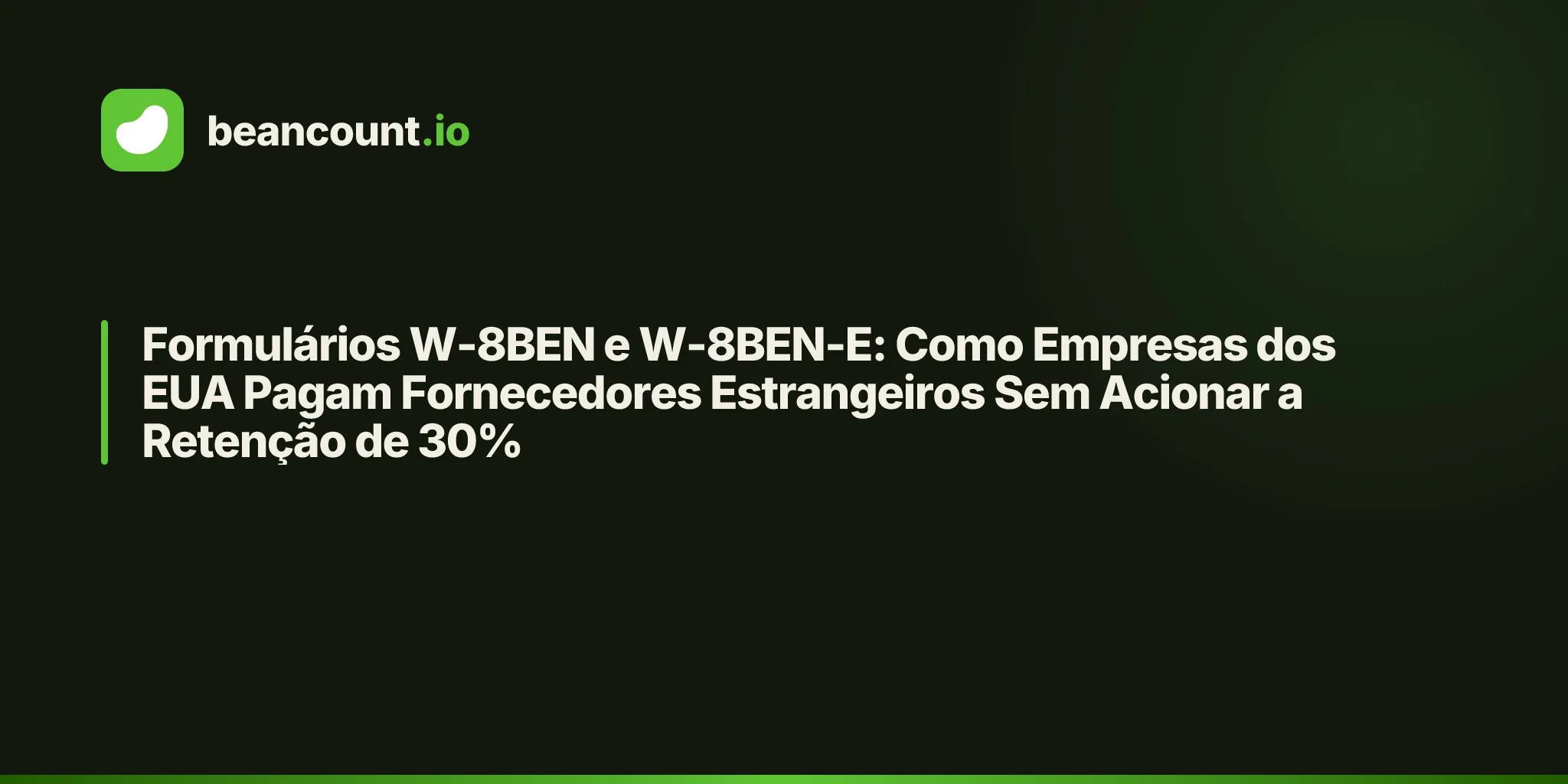 Formulários W-8BEN e W-8BEN-E: Como Empresas dos EUA Pagam Fornecedores Estrangeiros Sem Acionar a Retenção de 30%